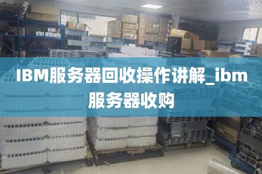 IBM服务器回收操作讲解_ibm服务器收购