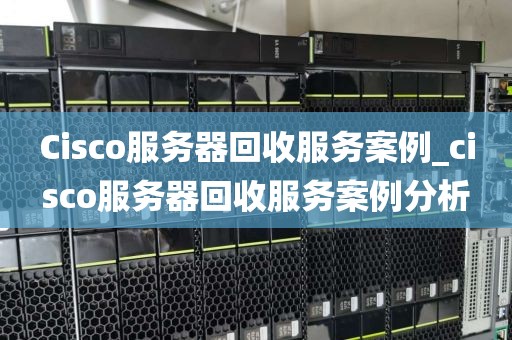 Cisco服务器回收服务案例_cisco服务器回收服务案例分析