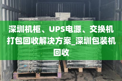 深圳机柜、UPS电源、交换机打包回收解决方案_深圳包装机回收