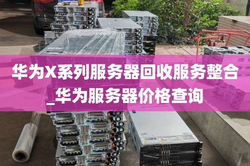 华为X系列服务器回收服务整合_华为服务器价格查询