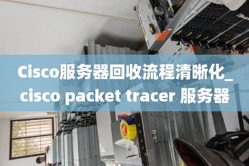 Cisco服务器回收流程清晰化_cisco packet tracer 服务器