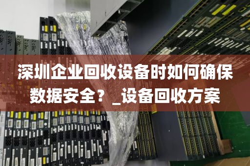 深圳企业回收设备时如何确保数据安全？_设备回收方案