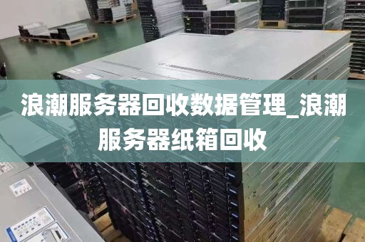 浪潮服务器回收数据管理_浪潮服务器纸箱回收