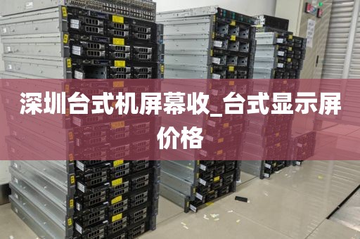 深圳台式机屏幕收_台式显示屏价格