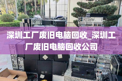 深圳工厂废旧电脑回收_深圳工厂废旧电脑回收公司