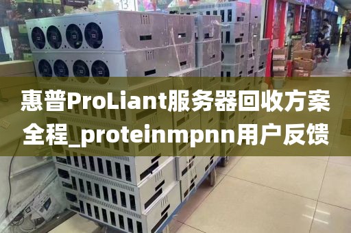 惠普ProLiant服务器回收方案全程_proteinmpnn用户反馈