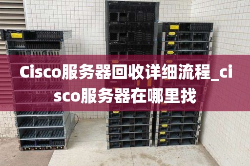Cisco服务器回收详细流程_cisco服务器在哪里找