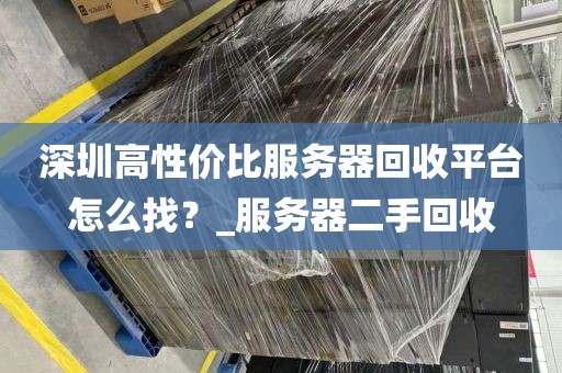 深圳高性价比服务器回收平台怎么找？_服务器二手回收