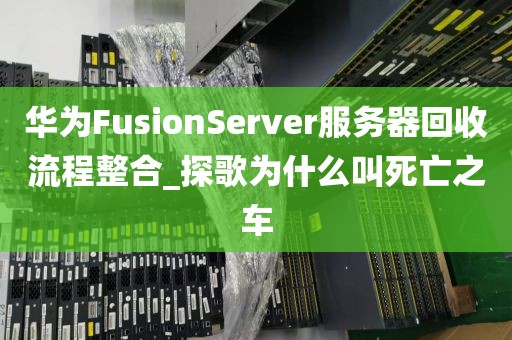 华为FusionServer服务器回收流程整合_探歌为什么叫死亡之车