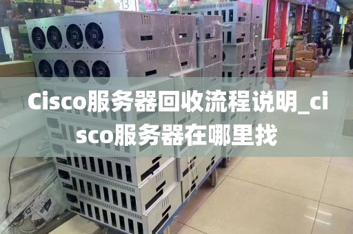 Cisco服务器回收流程说明_cisco服务器在哪里找