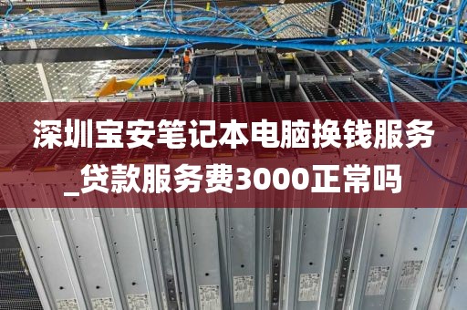 深圳宝安笔记本电脑换钱服务_贷款服务费3000正常吗