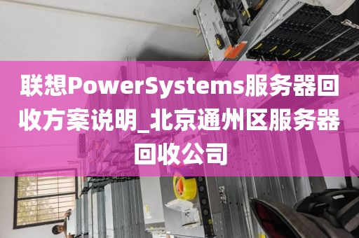 联想PowerSystems服务器回收方案说明_北京通州区服务器回收公司