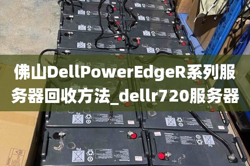 佛山DellPowerEdgeR系列服务器回收方法_dellr720服务器