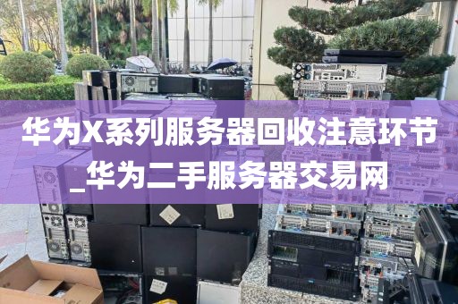 华为X系列服务器回收注意环节_华为二手服务器交易网