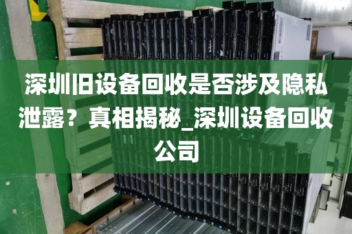 深圳旧设备回收是否涉及隐私泄露？真相揭秘_深圳设备回收公司