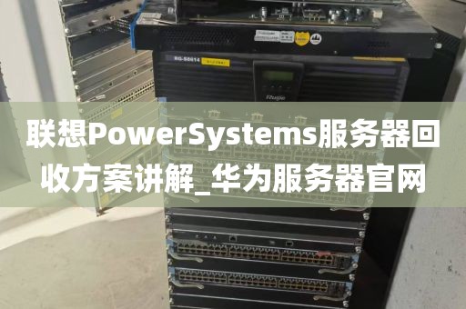 联想PowerSystems服务器回收方案讲解_华为服务器官网