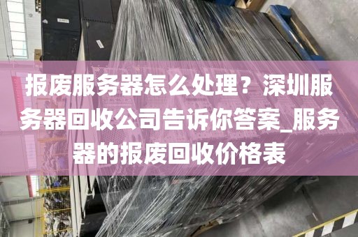 报废服务器怎么处理？深圳服务器回收公司告诉你答案_服务器的报废回收价格表