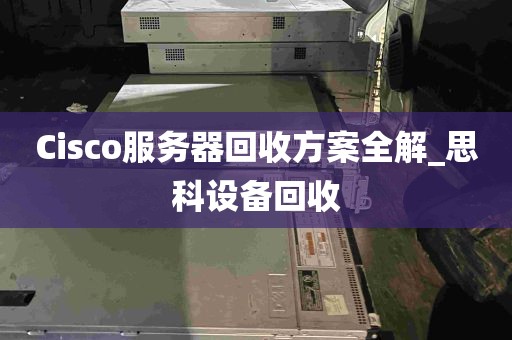 Cisco服务器回收方案全解_思科设备回收