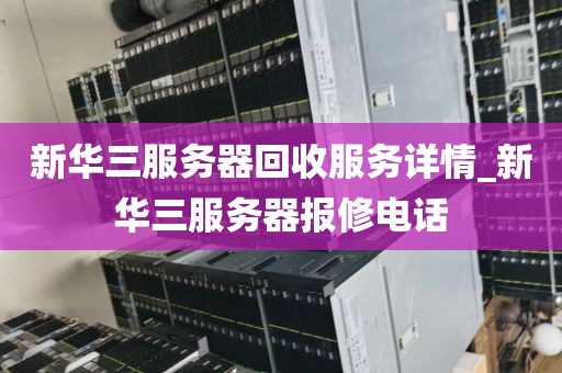 新华三服务器回收服务详情_新华三服务器报修电话