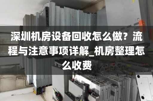 深圳机房设备回收怎么做？流程与注意事项详解_机房整理怎么收费