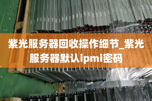 紫光服务器回收操作细节_紫光服务器默认ipmi密码