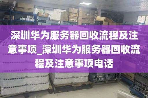 深圳华为服务器回收流程及注意事项_深圳华为服务器回收流程及注意事项电话