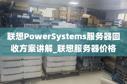 联想PowerSystems服务器回收方案讲解_联想服务器价格