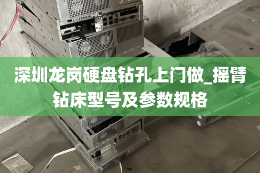 深圳龙岗硬盘钻孔上门做_摇臂钻床型号及参数规格