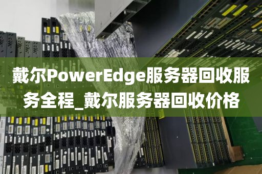 戴尔PowerEdge服务器回收服务全程_戴尔服务器回收价格
