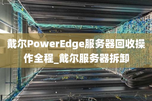 戴尔PowerEdge服务器回收操作全程_戴尔服务器拆卸