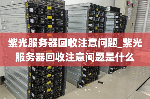 紫光服务器回收注意问题_紫光服务器回收注意问题是什么