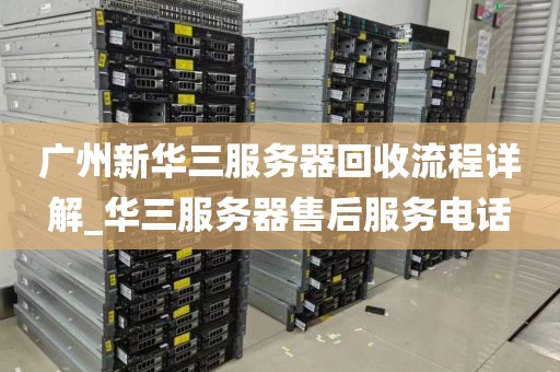 广州新华三服务器回收流程详解_华三服务器售后服务电话