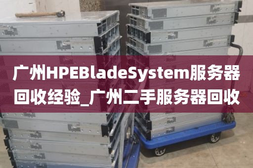 广州HPEBladeSystem服务器回收经验_广州二手服务器回收