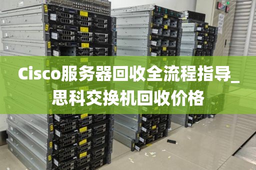 Cisco服务器回收全流程指导_思科交换机回收价格