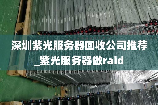 深圳紫光服务器回收公司推荐_紫光服务器做raid