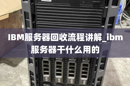 IBM服务器回收流程讲解_ibm服务器干什么用的