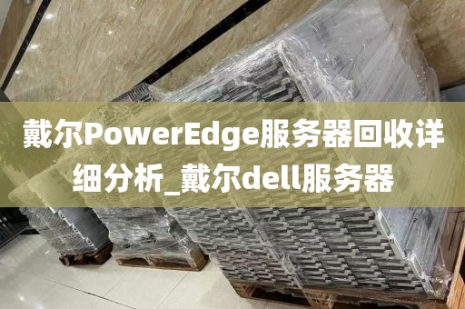 戴尔PowerEdge服务器回收详细分析_戴尔dell服务器