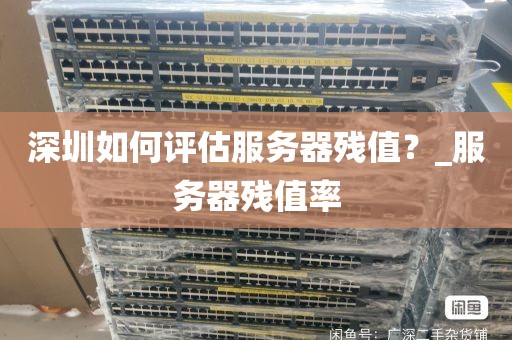 深圳如何评估服务器残值？_服务器残值率
