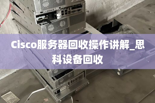 Cisco服务器回收操作讲解_思科设备回收