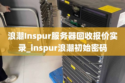 浪潮Inspur服务器回收报价实录_inspur浪潮初始密码