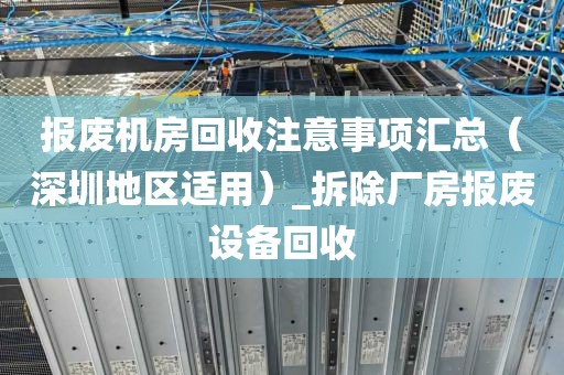 报废机房回收注意事项汇总（深圳地区适用）_拆除厂房报废设备回收