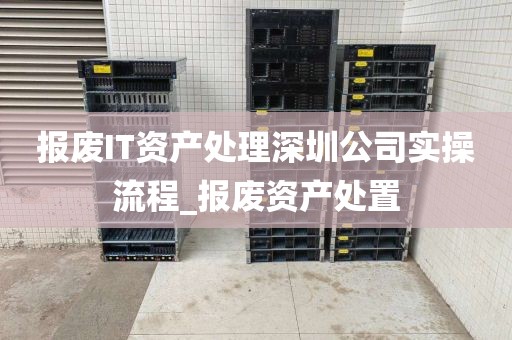报废IT资产处理深圳公司实操流程_报废资产处置