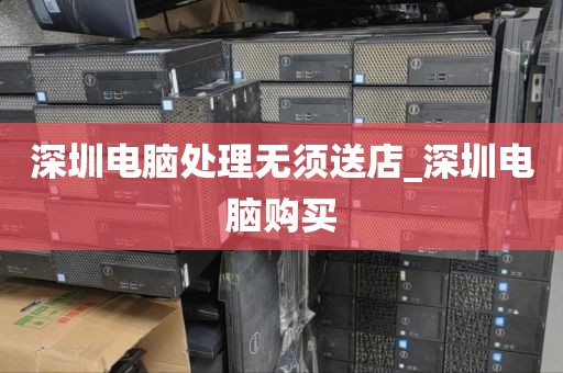 深圳电脑处理无须送店_深圳电脑购买