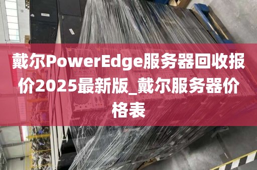 戴尔PowerEdge服务器回收报价2025最新版_戴尔服务器价格表