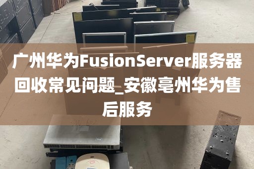 广州华为FusionServer服务器回收常见问题_安徽亳州华为售后服务