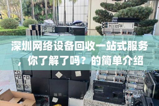 深圳网络设备回收一站式服务，你了解了吗？的简单介绍