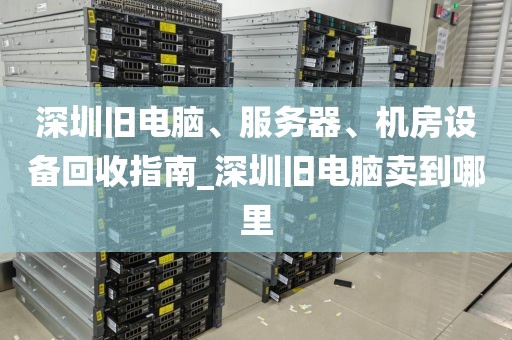 深圳旧电脑、服务器、机房设备回收指南_深圳旧电脑卖到哪里