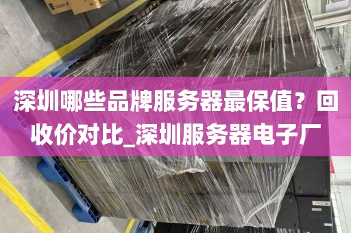 深圳哪些品牌服务器最保值？回收价对比_深圳服务器电子厂