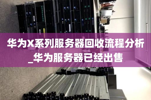 华为X系列服务器回收流程分析_华为服务器已经出售