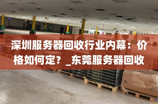 深圳服务器回收行业内幕：价格如何定？_东莞服务器回收